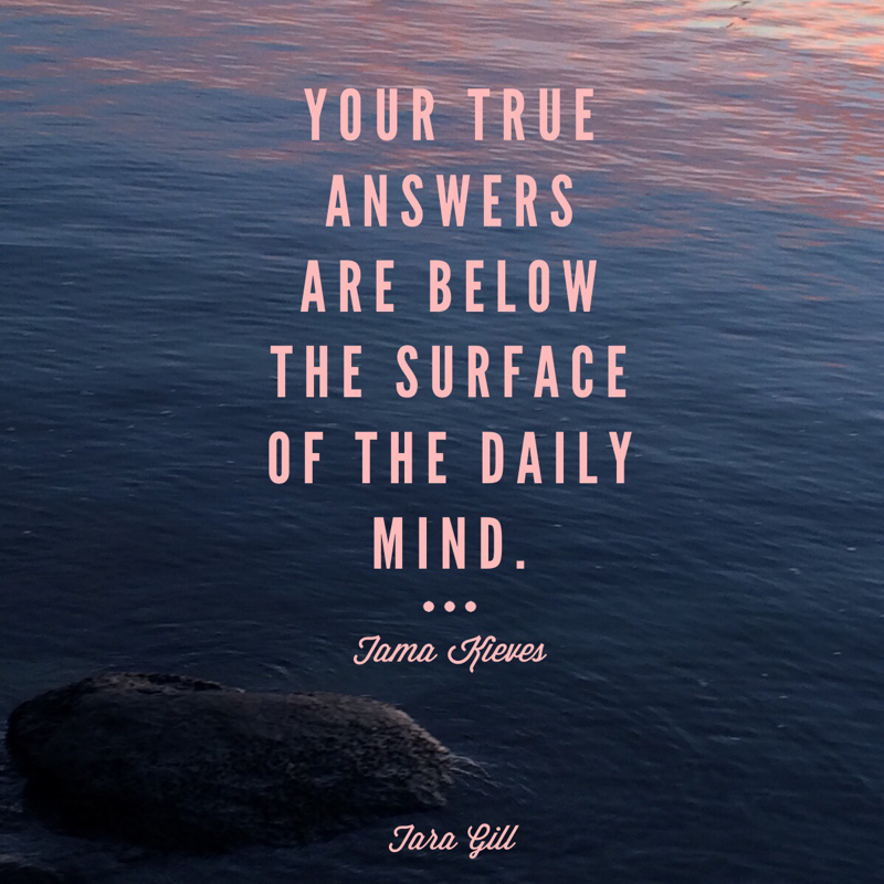 Your true answers are below the surface of the daily mind. -Tama Kieves